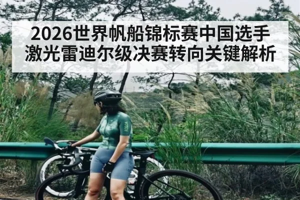 2026世界帆船锦标赛中国选手激光雷迪尔级决赛转向关键解析