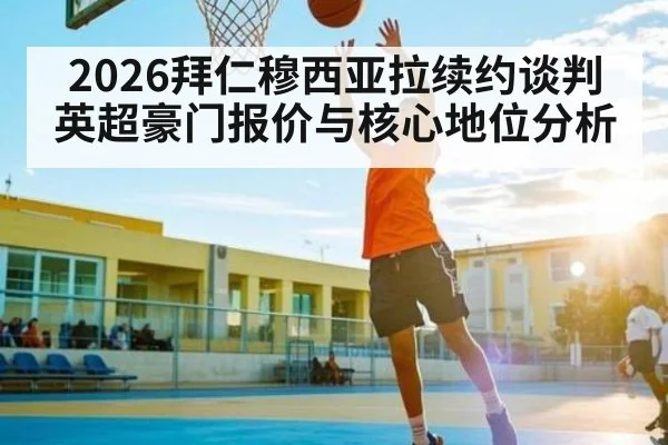 2026拜仁穆西亚拉续约谈判英超豪门报价与核心地位分析