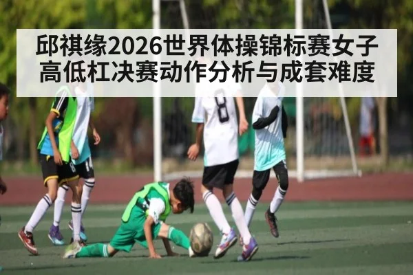 邱祺缘2026世界体操锦标赛女子高低杠决赛动作分析与成套难度