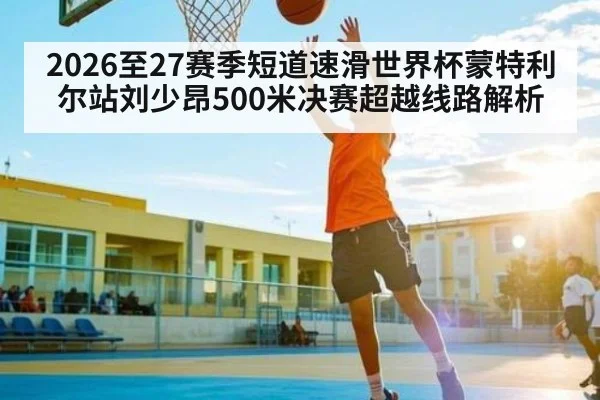 2026至27赛季短道速滑世界杯蒙特利尔站刘少昂500米决赛超越线路解析