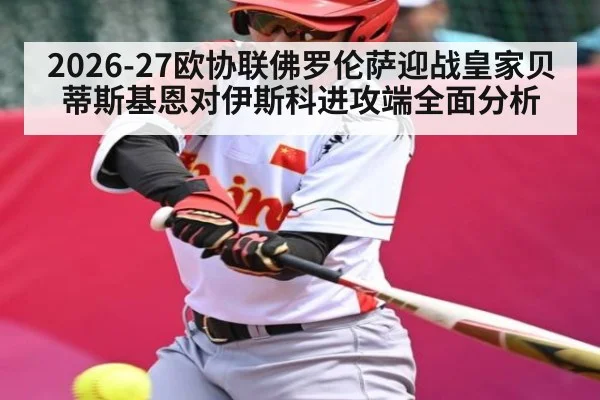2026-27欧协联佛罗伦萨迎战皇家贝蒂斯基恩对伊斯科进攻端全面分析