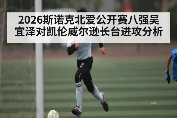 2026斯诺克北爱公开赛八强吴宜泽对凯伦威尔逊长台进攻分析