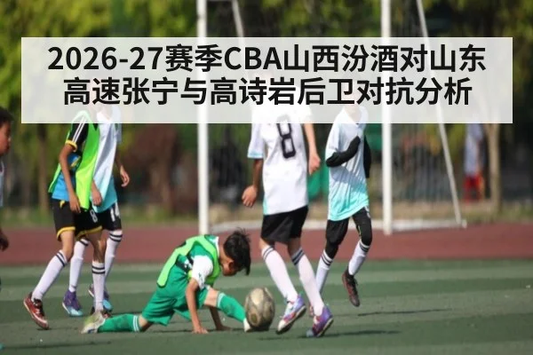 2026-27赛季CBA山西汾酒对山东高速张宁与高诗岩后卫对抗分析