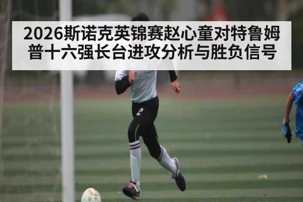 2026斯诺克英锦赛赵心童对特鲁姆普十六强长台进攻分析与胜负信号