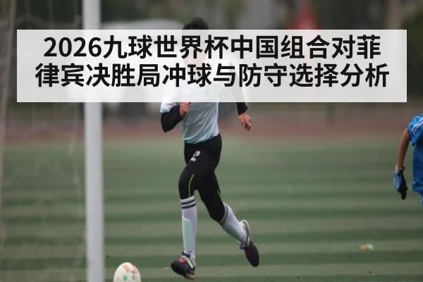 2026九球世界杯中国组合对菲律宾决胜局冲球与防守选择分析